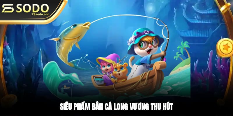 Bắn cá Long Vương được hội viên săn đón